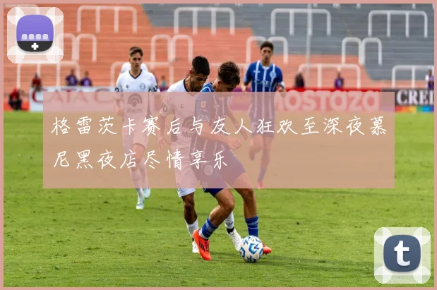 格雷茨卡赛后与友人狂欢至深夜慕尼黑夜店尽情享乐