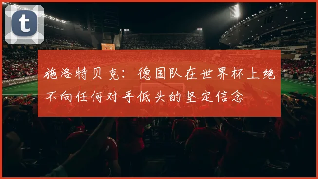 施洛特贝克：德国队在世界杯上绝不向任何对手低头的坚定信念