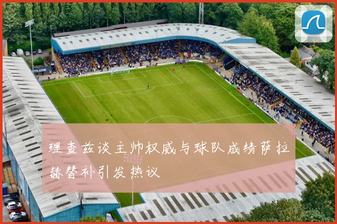 理查兹谈主帅权威与球队成绩萨拉赫替补引发热议
