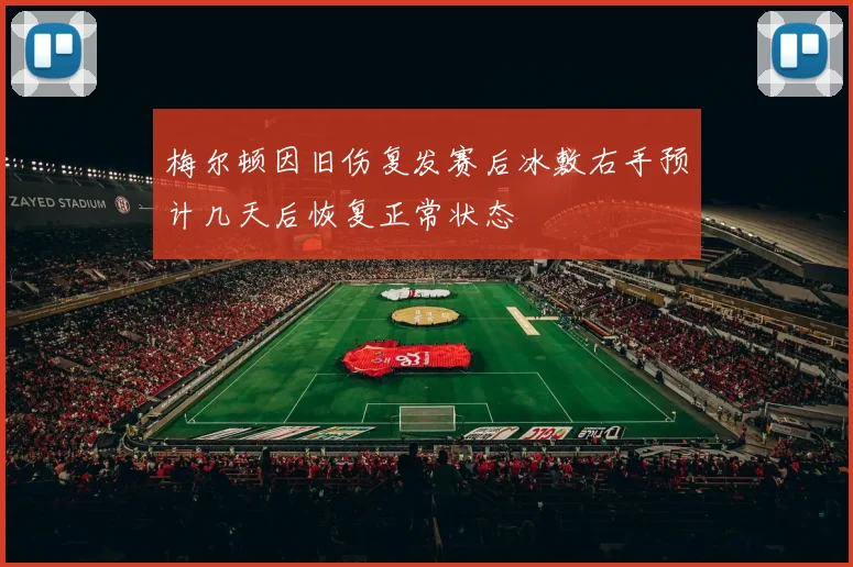 梅尔顿因旧伤复发赛后冰敷右手预计几天后恢复正常状态