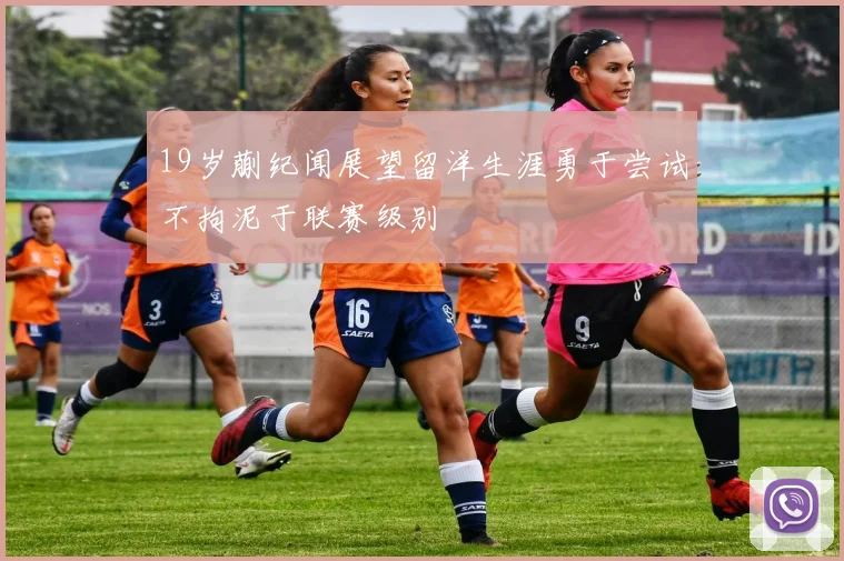 19岁蒯纪闻展望留洋生涯勇于尝试不拘泥于联赛级别