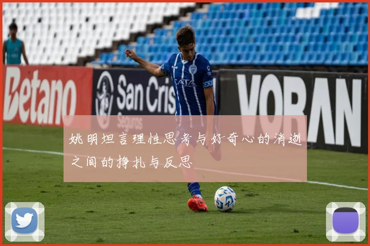 姚明坦言理性思考与好奇心的消逝之间的挣扎与反思