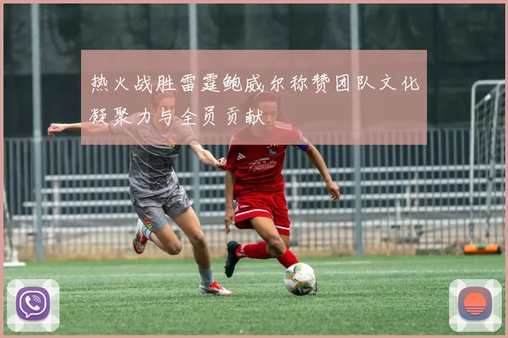 热火战胜雷霆鲍威尔称赞团队文化凝聚力与全员贡献