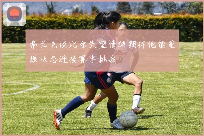 弗兰克谈比尔失望情绪期待他能重振状态迎接赛季挑战