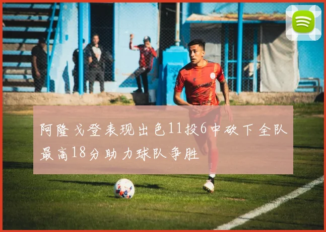 阿隆戈登表现出色11投6中砍下全队最高18分助力球队争胜