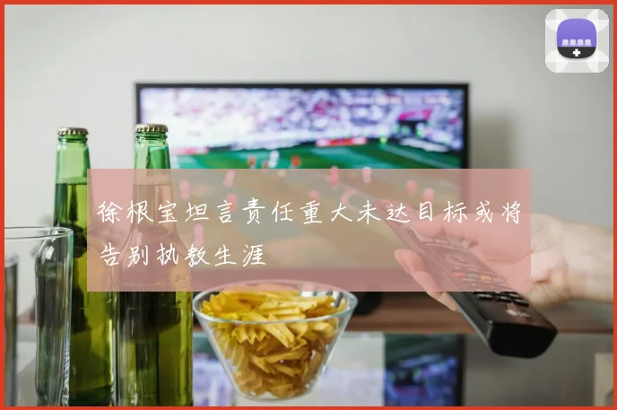 徐根宝坦言责任重大未达目标或将告别执教生涯